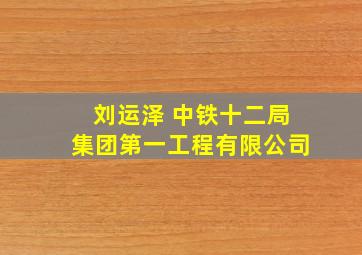 刘运泽 中铁十二局集团第一工程有限公司